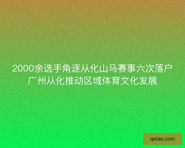 2000余选手角逐从化山马赛事六次落户广州从化推动区域体育文化发展